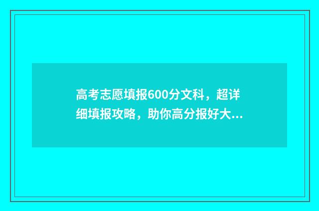 高考志愿填报600分文科,超详细填报攻略,助你高分报好大学 高考志愿填报60%录取率能被录取吗