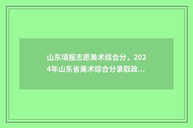 山东填报志愿美术综合分,2024年山东省美术综合分录取政策 山东2020志愿填报规则
