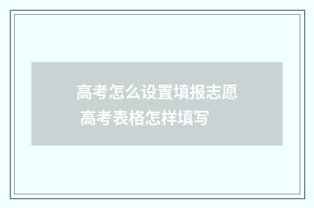 高考怎么设置填报志愿 高考表格怎样填写
