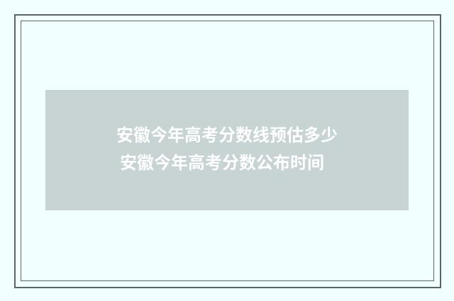 安徽今年高考分数线预估多少 安徽今年高考分数公布时间