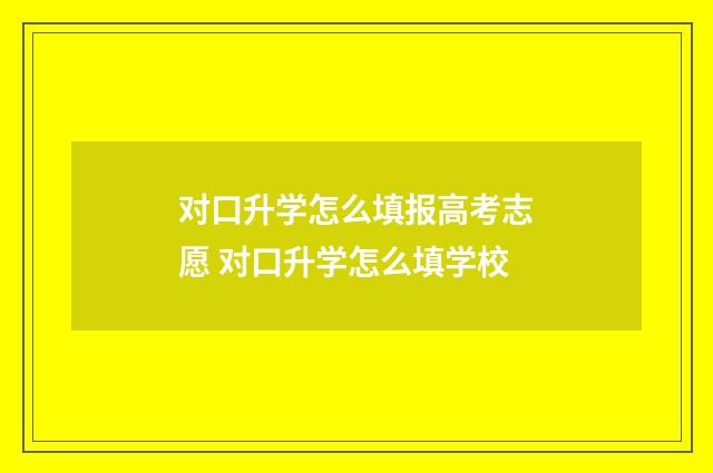 对口升学怎么填报高考志愿 对口升学怎么填学校