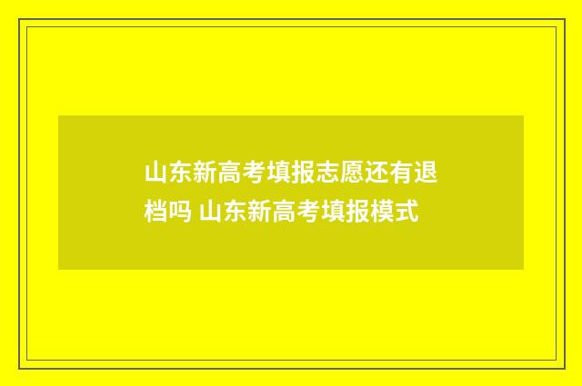 山东新高考填报志愿还有退档吗 山东新高考填报模式