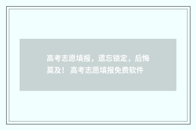 高考志愿填报，遗忘锁定，后悔莫及！ 高考志愿填报免费软件