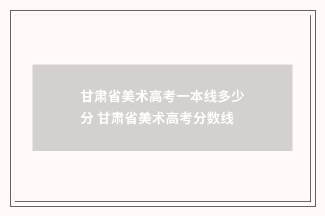 甘肃省美术高考一本线多少分 甘肃省美术高考分数线