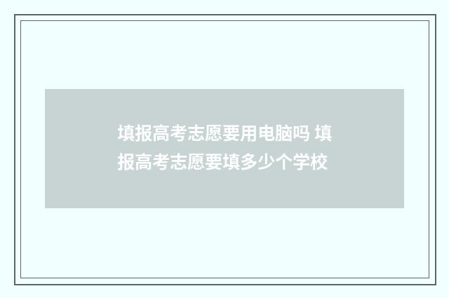 填报高考志愿要用电脑吗 填报高考志愿要填多少个学校