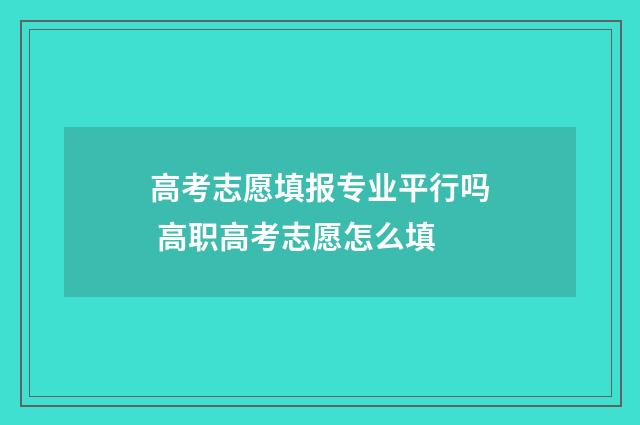 高考志愿填报专业平行吗 高职高考志愿怎么填