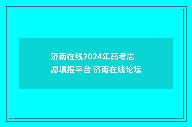济南在线2024年高考志愿填报平台 济南在线论坛
