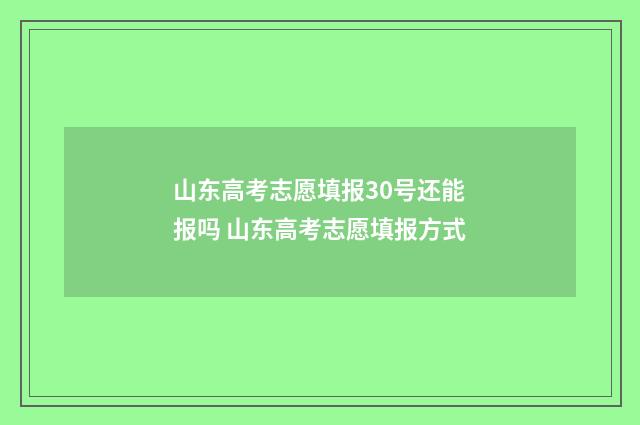 山东高考志愿填报30号还能报吗 山东高考志愿填报方式