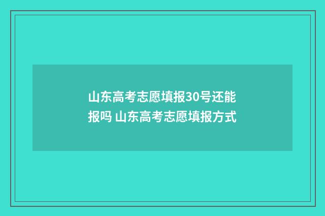 山东高考志愿填报30号还能报吗 山东高考志愿填报方式
