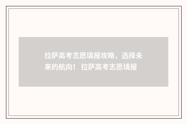 拉萨高考志愿填报攻略，选择未来的航向！ 拉萨高考志愿填报