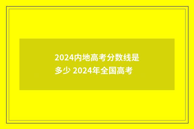 2024内地高考分数线是多少 2024年全国高考