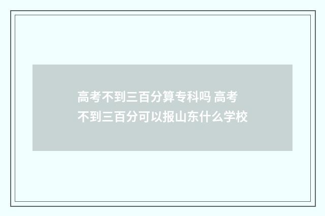 高考不到三百分算专科吗 高考不到三百分可以报山东什么学校