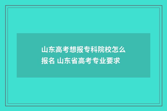 山东高考想报专科院校怎么报名 山东省高考专业要求