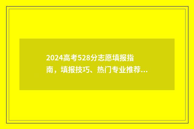 2024高考528分志愿填报指南,填报技巧、热门专业推荐 2021年高考528分