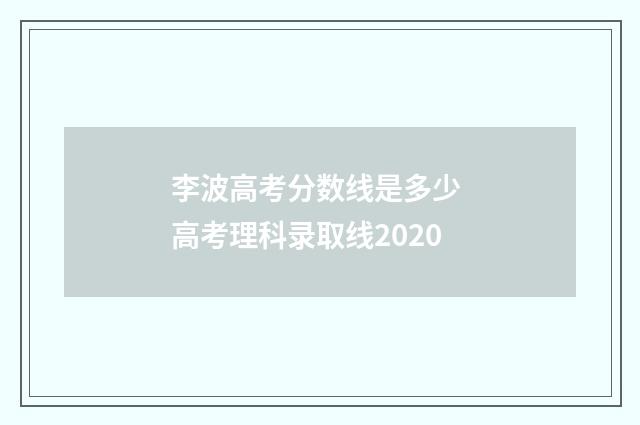 李波高考分数线是多少 高考理科录取线2020