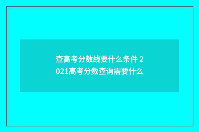 查高考分数线要什么条件 2021高考分数查询需要什么
