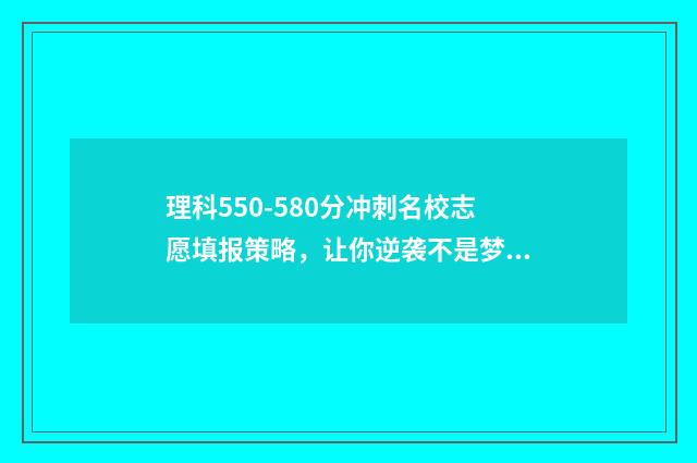 理科550-580分冲刺名校志愿填报策略，让你逆袭不是梦 理科550分到580分的大学