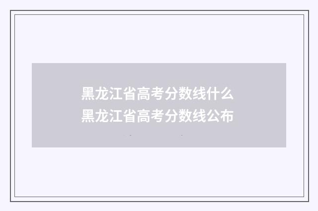 黑龙江省高考分数线什么 黑龙江省高考分数线公布