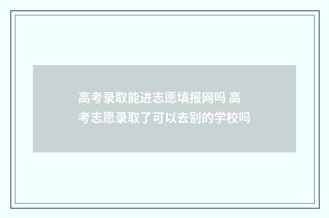 高考录取能进志愿填报网吗 高考志愿录取了可以去别的学校吗