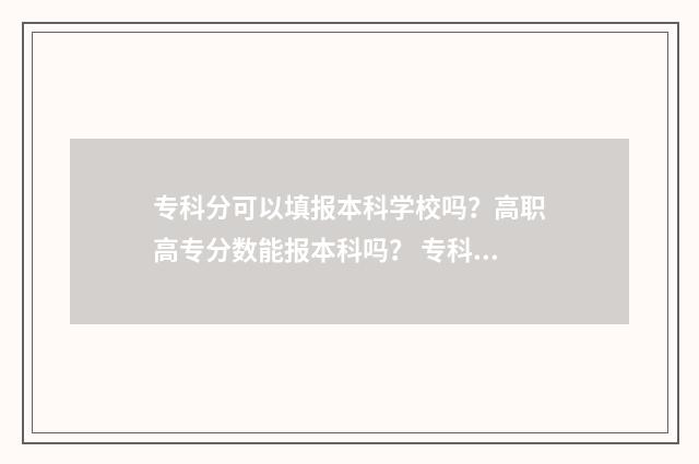专科分可以填报本科学校吗？高职高专分数能报本科吗？ 专科分可以填本科批次吗
