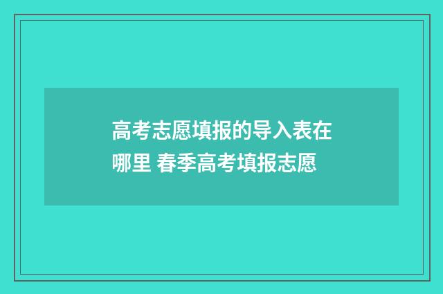 高考志愿填报的导入表在哪里 春季高考填报志愿