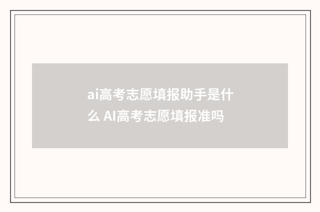 ai高考志愿填报助手是什么 AI高考志愿填报准吗