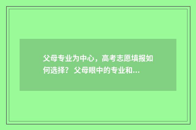 父母专业为中心,高考志愿填报如何选择? 父母眼中的专业和你的专业