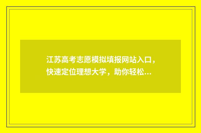 江苏高考志愿模拟填报网站入口，快速定位理想大学，助你轻松规划未来！ 江苏高考志愿模拟填报怎么填