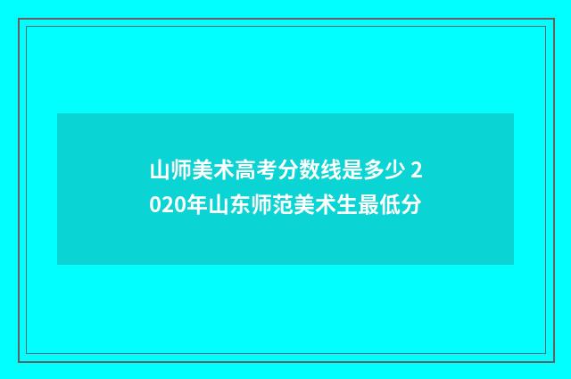山师美术高考分数线是多少 2020年山东师范美术生最低分