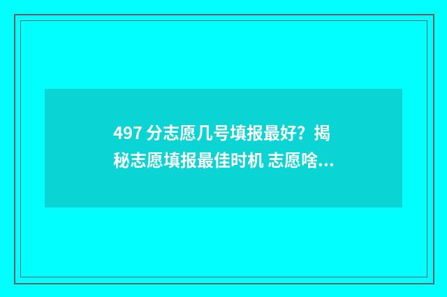 497 分志愿几号填报最好？揭秘志愿填报最佳时机 志愿啥时候录取