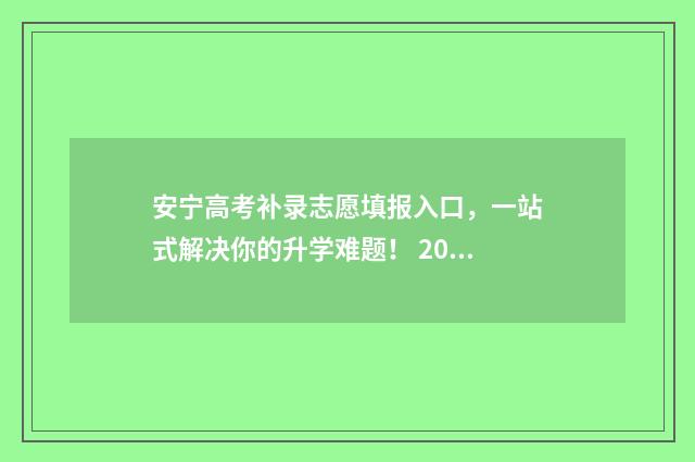 安宁高考补录志愿填报入口,一站式解决你的升学难题! 2021云南高考志愿补录学校