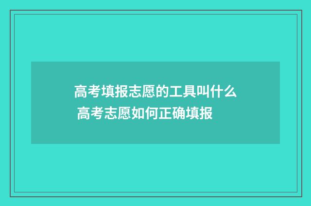高考填报志愿的工具叫什么 高考志愿如何正确填报