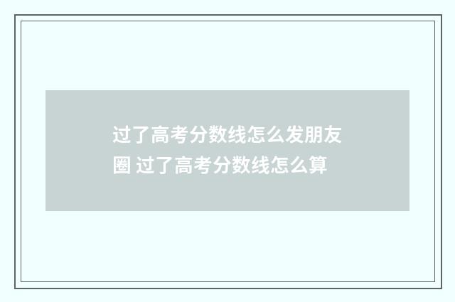 过了高考分数线怎么发朋友圈 过了高考分数线怎么算