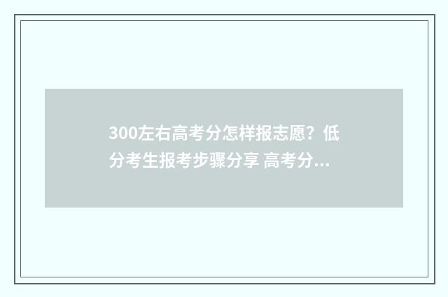 300左右高考分怎样报志愿?低分考生报考步骤分享 高考分数300左右有什么学校