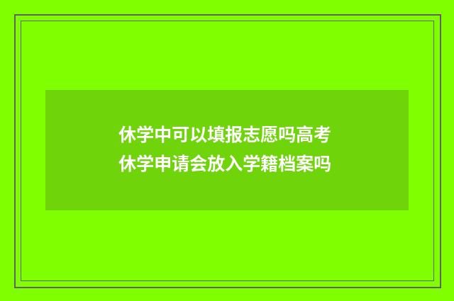 休学中可以填报志愿吗高考 休学申请会放入学籍档案吗