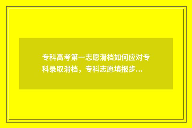 专科高考第一志愿滑档如何应对专科录取滑档，专科志愿填报步骤大全 高考专科录取规则是从第一志愿开始吗