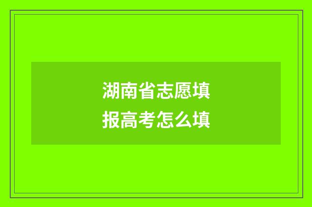 湖南省志愿填报高考怎么填