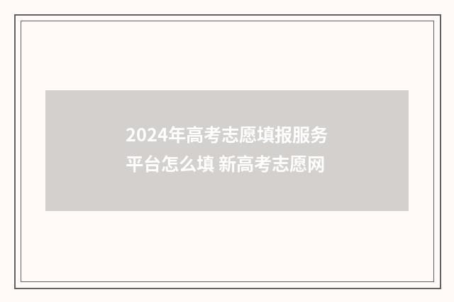 2024年高考志愿填报服务平台怎么填 新高考志愿网