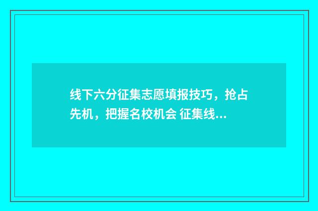 线下六分征集志愿填报技巧，抢占先机，把握名校机会 征集线下多少分