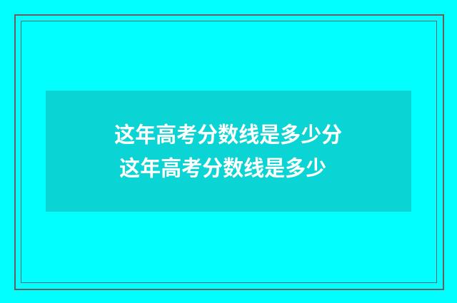 这年高考分数线是多少分 这年高考分数线是多少