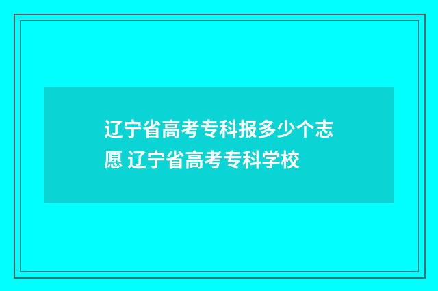 辽宁省高考专科报多少个志愿 辽宁省高考专科学校