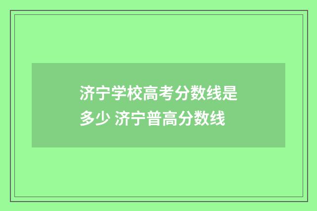 济宁学校高考分数线是多少 济宁普高分数线