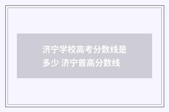 济宁学校高考分数线是多少 济宁普高分数线