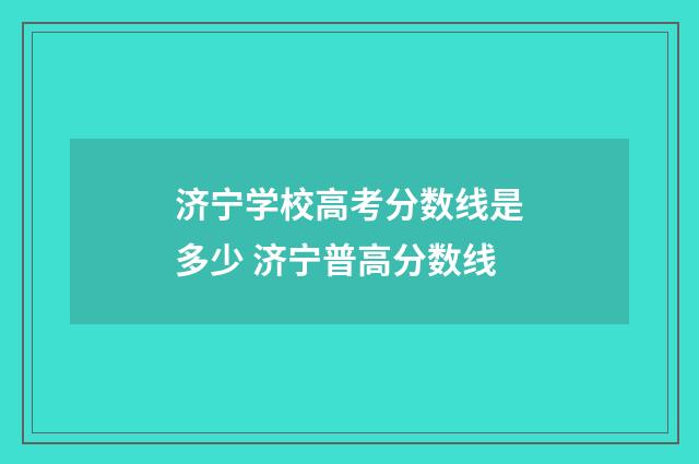 济宁学校高考分数线是多少 济宁普高分数线
