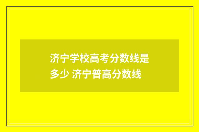 济宁学校高考分数线是多少 济宁普高分数线
