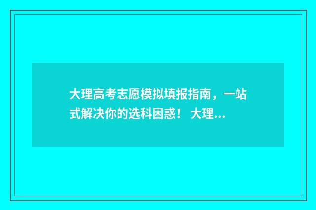 大理高考志愿模拟填报指南,一站式解决你的选科困惑! 大理中考志愿填报流程图解
