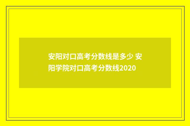 安阳对口高考分数线是多少 安阳学院对口高考分数线2020
