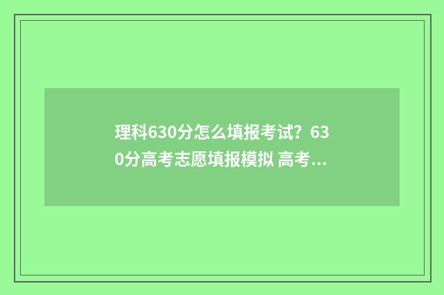 理科630分怎么填报考试？630分高考志愿填报模拟 高考理科630分