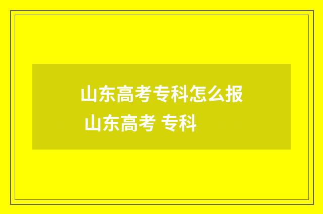 山东高考专科怎么报 山东高考 专科