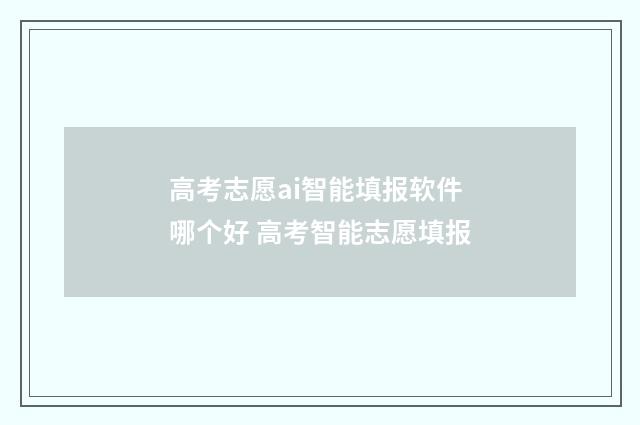 高考志愿ai智能填报软件哪个好 高考智能志愿填报